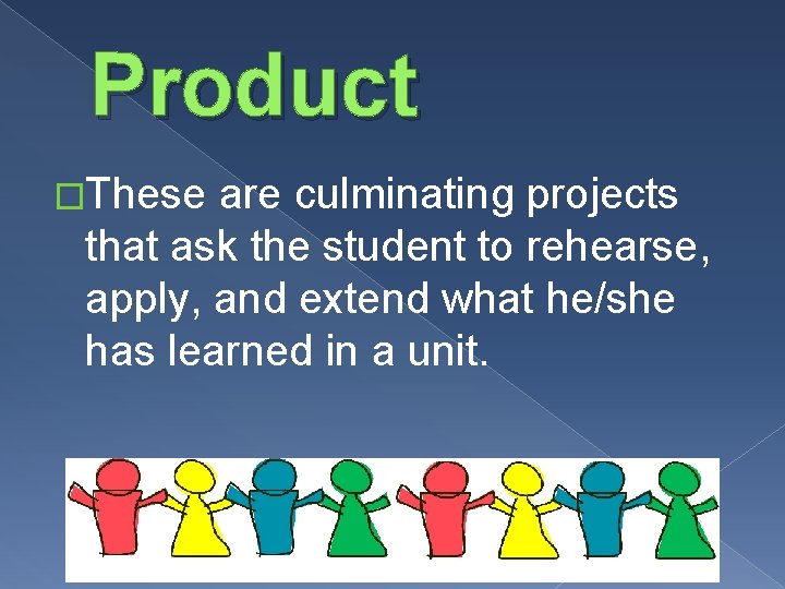 Product �These are culminating projects that ask the student to rehearse, apply, and extend