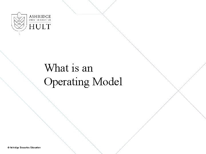 What is an Operating Model © Ashridge Executive Education 