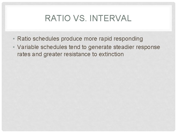 RATIO VS. INTERVAL • Ratio schedules produce more rapid responding • Variable schedules tend