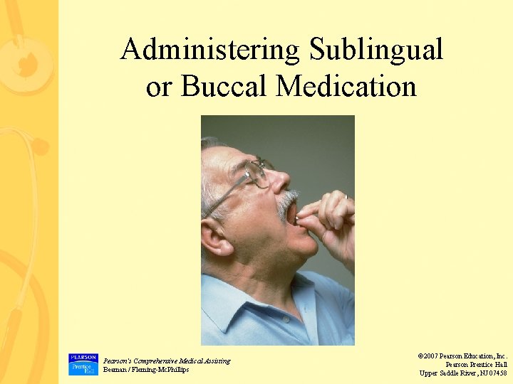 Administering Sublingual or Buccal Medication Pearson’s Comprehensive Medical Assisting Beaman / Fleming-Mc. Phillips ©