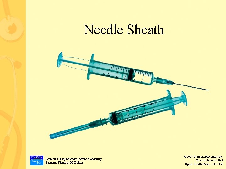 Needle Sheath Pearson’s Comprehensive Medical Assisting Beaman / Fleming-Mc. Phillips © 2007 Pearson Education,