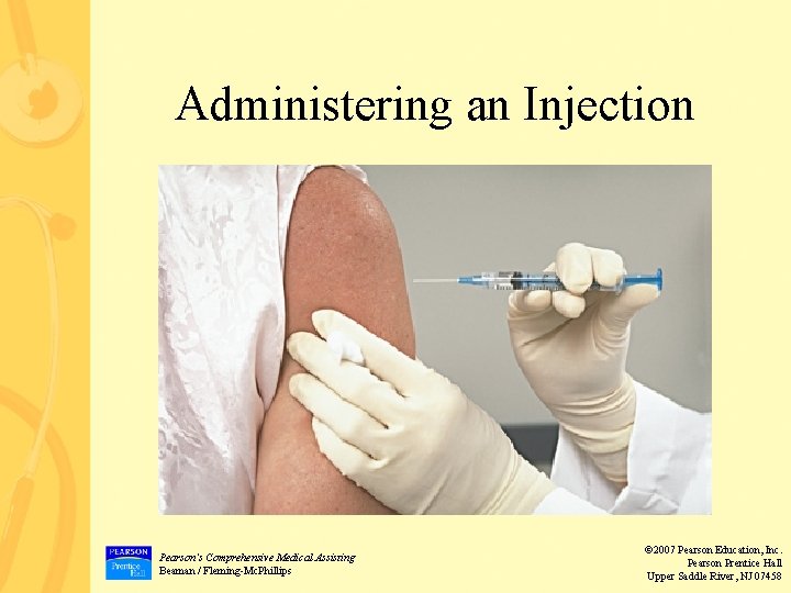 Administering an Injection Pearson’s Comprehensive Medical Assisting Beaman / Fleming-Mc. Phillips © 2007 Pearson