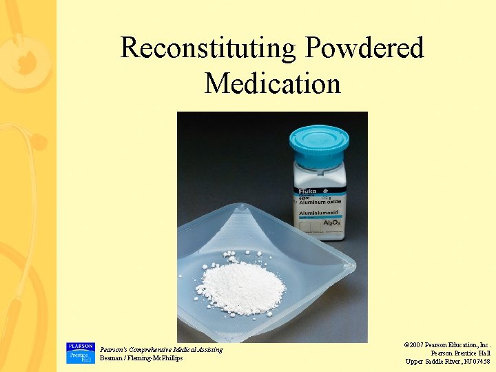 Reconstituting Powdered Medication Pearson’s Comprehensive Medical Assisting Beaman / Fleming-Mc. Phillips © 2007 Pearson