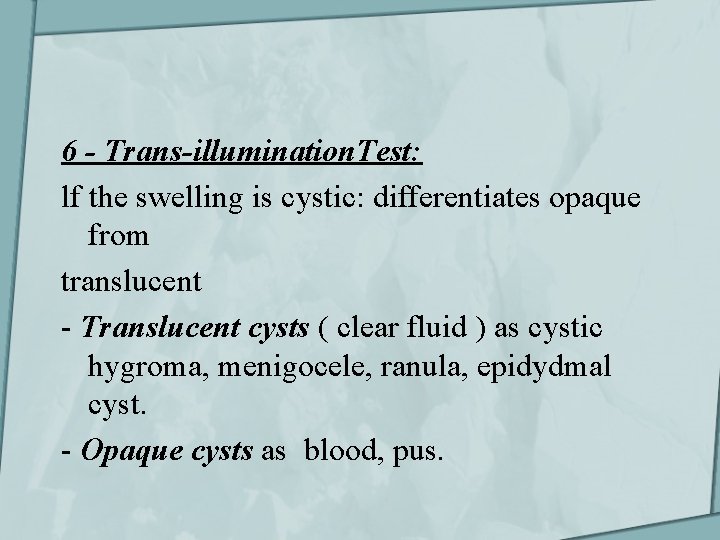 6 - Trans-illumination. Test: lf the swelling is cystic: differentiates opaque from translucent -