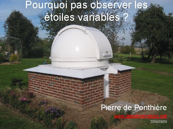 Pourquoi pas observer les étoiles variables ? Pierre de Ponthière www. dppobservatory. net 2006/03/09