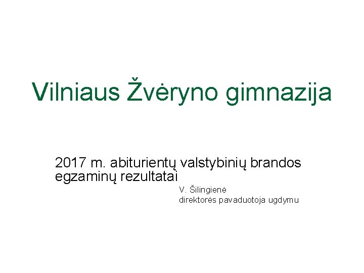 Vilniaus Žvėryno gimnazija 2017 m. abiturientų valstybinių brandos egzaminų rezultatai V. Šilingienė direktorės pavaduotoja