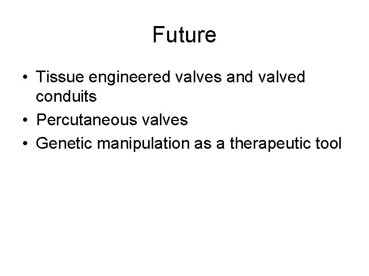 Future • Tissue engineered valves and valved conduits • Percutaneous valves • Genetic manipulation