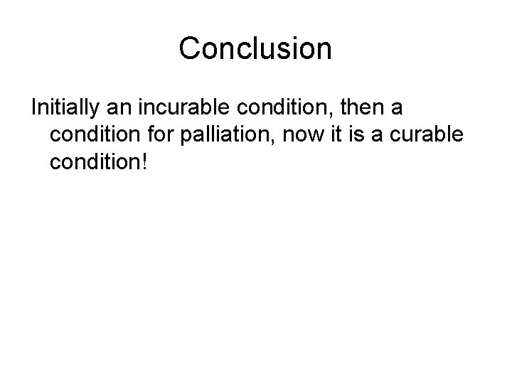 Conclusion Initially an incurable condition, then a condition for palliation, now it is a