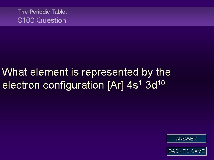 The Periodic Table: $100 Question What element is represented by the electron configuration [Ar]