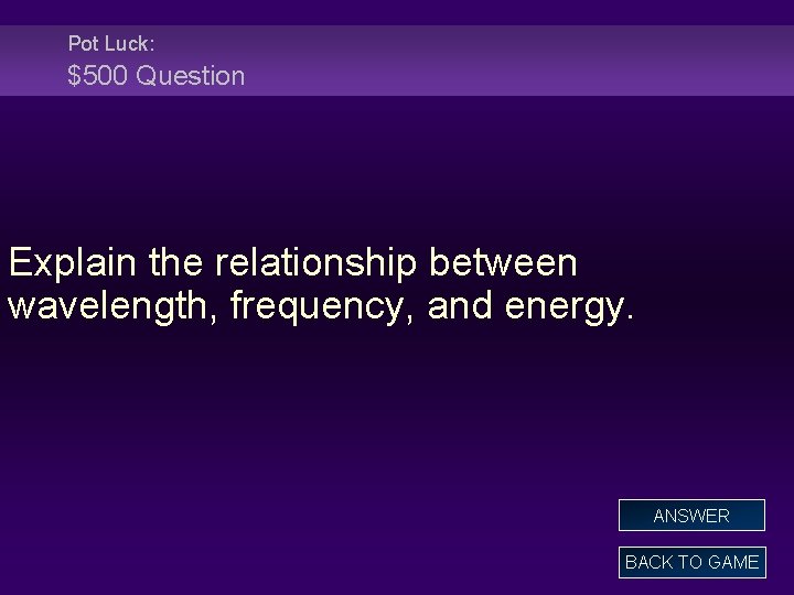 Pot Luck: $500 Question Explain the relationship between wavelength, frequency, and energy. ANSWER BACK