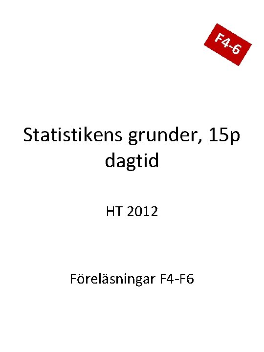 F 4 -6 Statistikens grunder, 15 p dagtid HT 2012 Föreläsningar F 4 -F