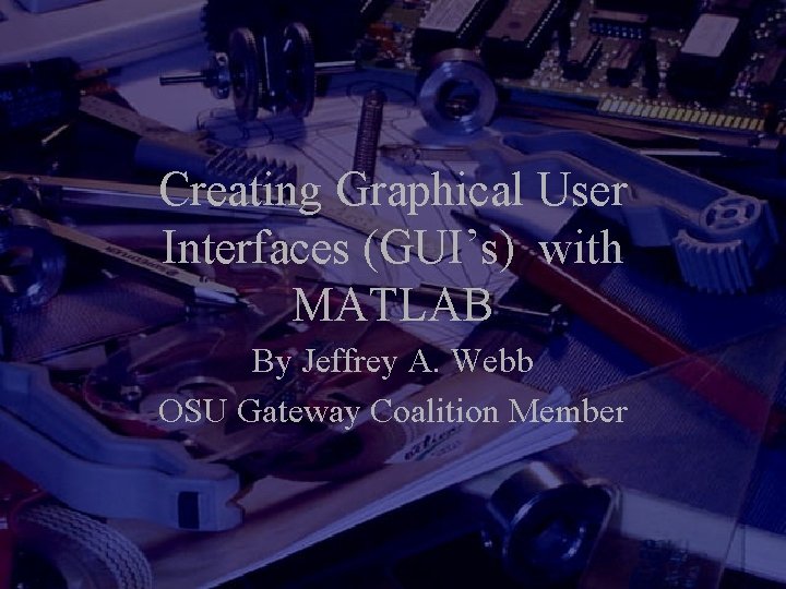 Creating Graphical User Interfaces (GUI’s) with MATLAB By Jeffrey A. Webb OSU Gateway Coalition
