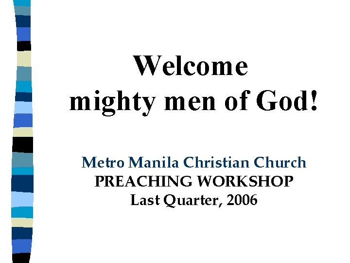 Welcome mighty men of God! Metro Manila Christian Church PREACHING WORKSHOP Last Quarter, 2006