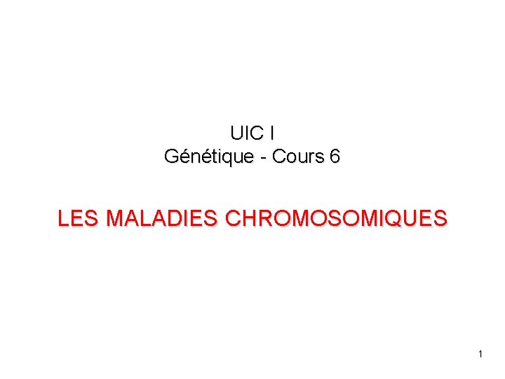 UIC I Génétique - Cours 6 LES MALADIES CHROMOSOMIQUES 1 