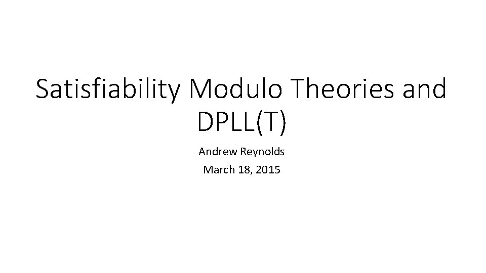 Satisfiability Modulo Theories and DPLL(T) Andrew Reynolds March 18, 2015 