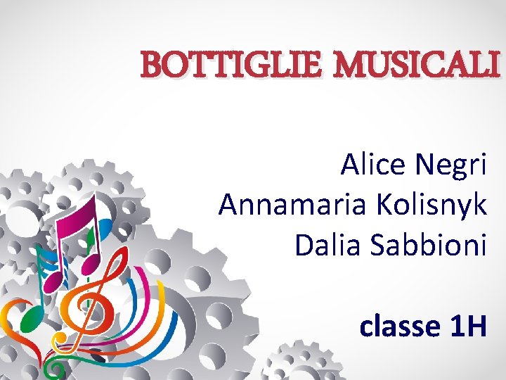 BOTTIGLIE MUSICALI Alice Negri Annamaria Kolisnyk Dalia Sabbioni classe 1 H 