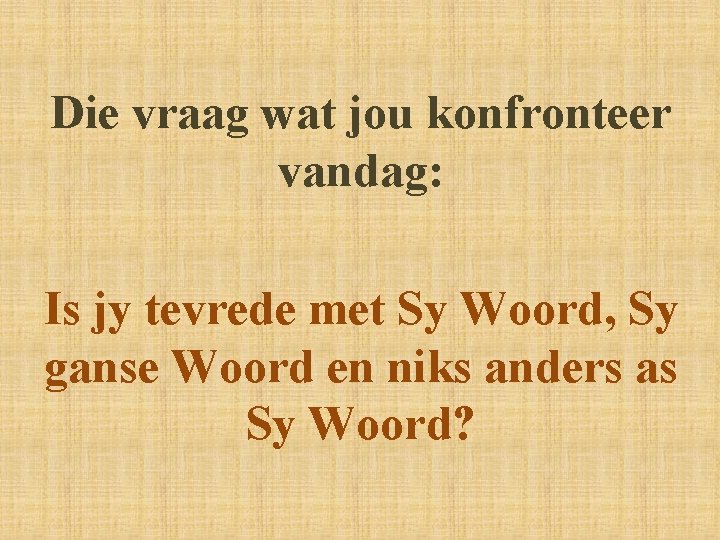 Die vraag wat jou konfronteer vandag: Is jy tevrede met Sy Woord, Sy ganse