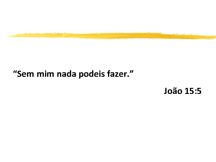 “Sem mim nada podeis fazer. ” João 15: 5 