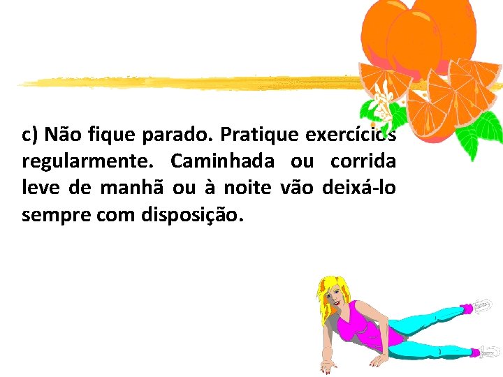 c) Não fique parado. Pratique exercícios regularmente. Caminhada ou corrida leve de manhã ou