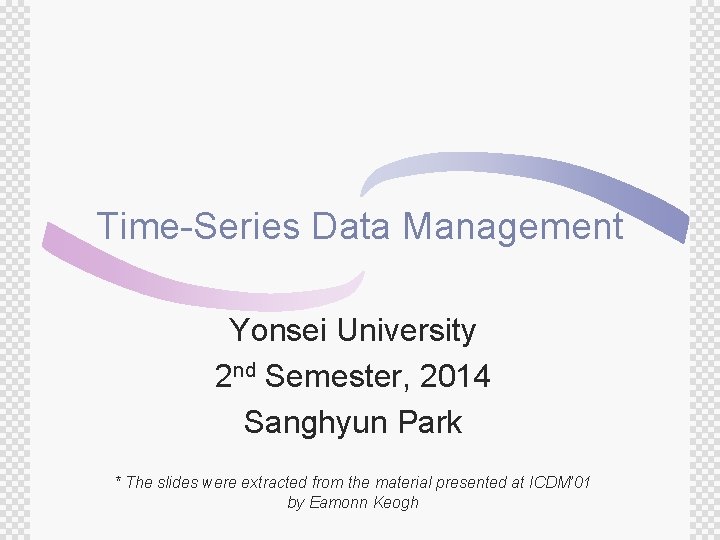 Time-Series Data Management Yonsei University 2 nd Semester, 2014 Sanghyun Park * The slides