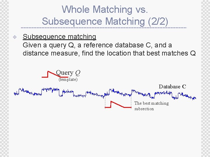 Whole Matching vs. Subsequence Matching (2/2) ± Subsequence matching Given a query Q, a