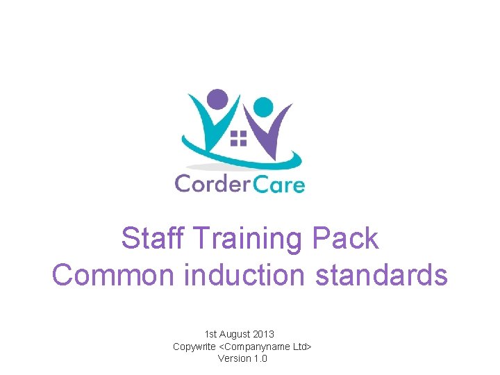 Staff Training Pack Common induction standards 1 st August 2013 Copywrite <Companyname Ltd> Version