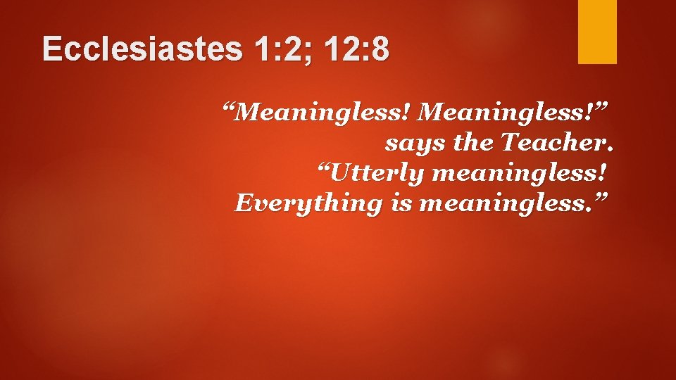 Ecclesiastes 1: 2; 12: 8 “Meaningless!” says the Teacher. “Utterly meaningless! Everything is meaningless.