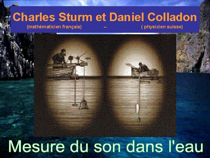 Charles Sturm et Daniel Colladon (mathématicien français) – ( physicien suisse) 