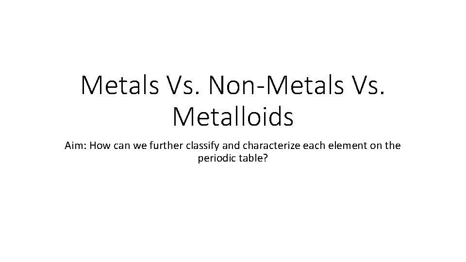 Metals Vs. Non-Metals Vs. Metalloids Aim: How can we further classify and characterize each