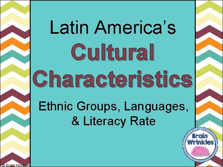 Latin America’s Cultural Characteristics Ethnic Groups, Languages, & Literacy Rate © Brain Wrinkles 