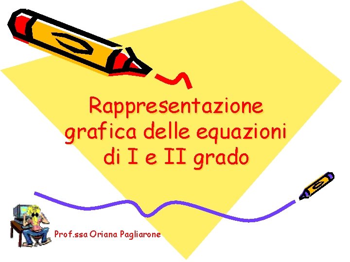 Rappresentazione grafica delle equazioni di I e II grado Prof. ssa Oriana Pagliarone 