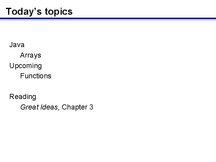 Today’s topics Java Arrays Upcoming Functions Reading Great Ideas, Chapter 3 