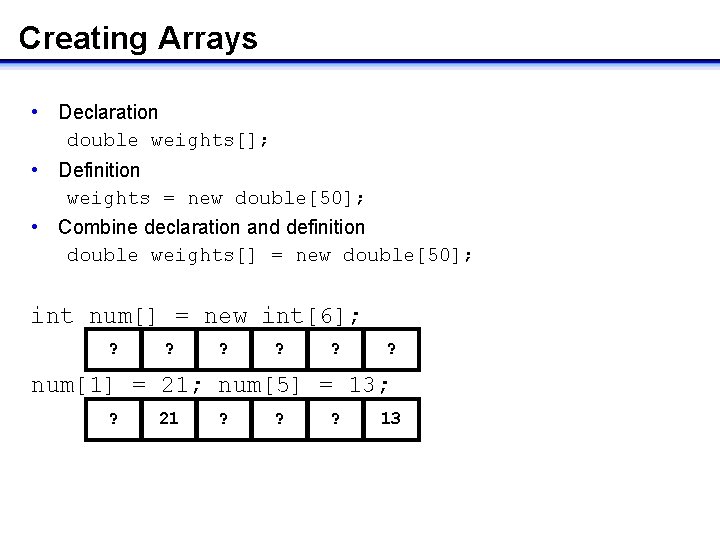 Creating Arrays • Declaration double weights[]; • Definition weights = new double[50]; • Combine