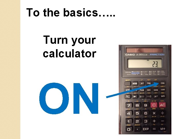 To the basics…. . Turn your calculator ON 