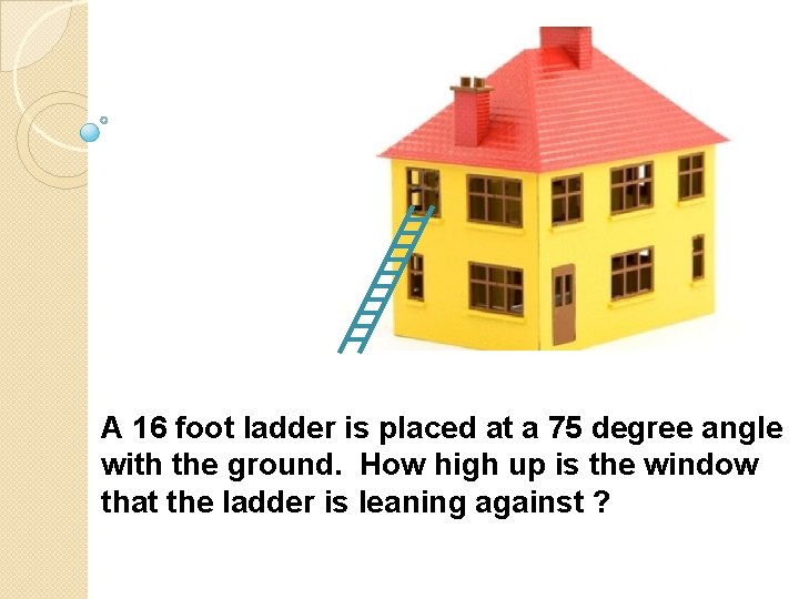 A 16 foot ladder is placed at a 75 degree angle with the ground.