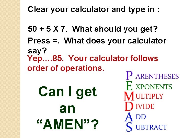 Clear your calculator and type in : 50 + 5 X 7. What should