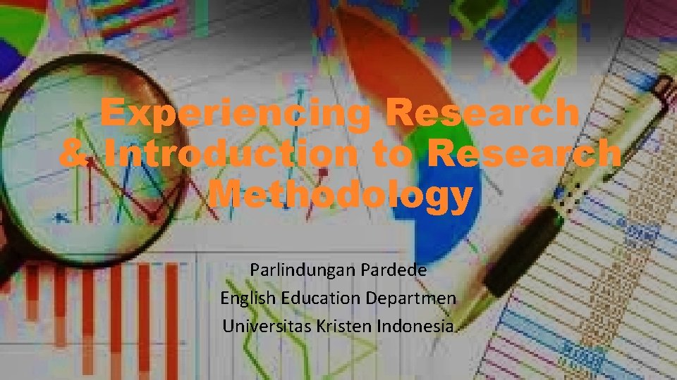 Experiencing Research & Introduction to Research Methodology Parlindungan Pardede English Education Departmen Universitas Kristen
