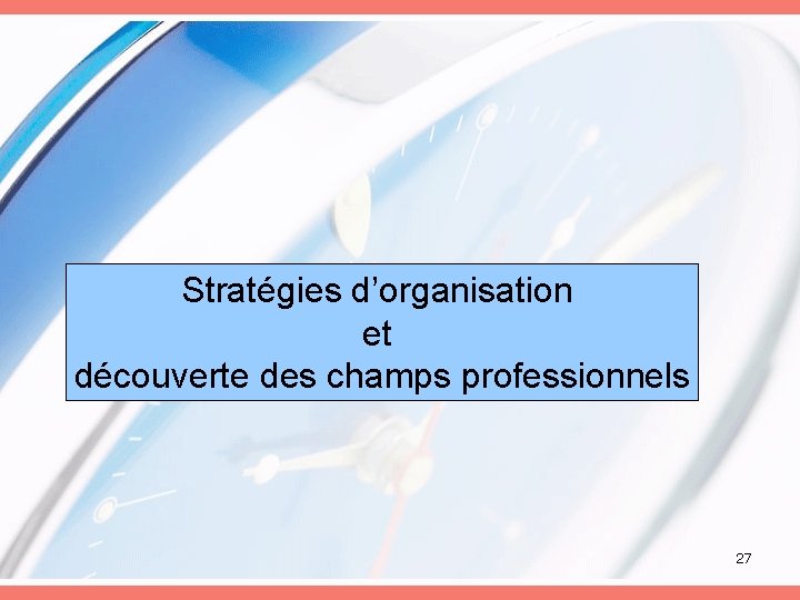 Stratégies d’organisation et découverte des champs professionnels 27 