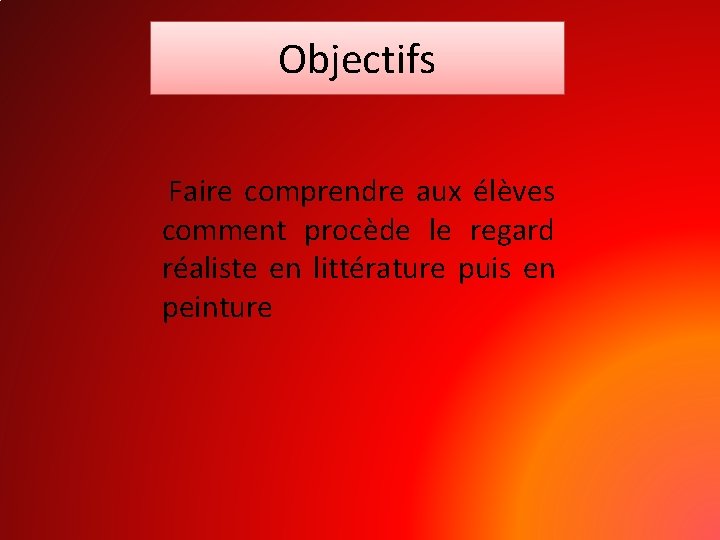 Objectifs Faire comprendre aux élèves comment procède le regard réaliste en littérature puis en