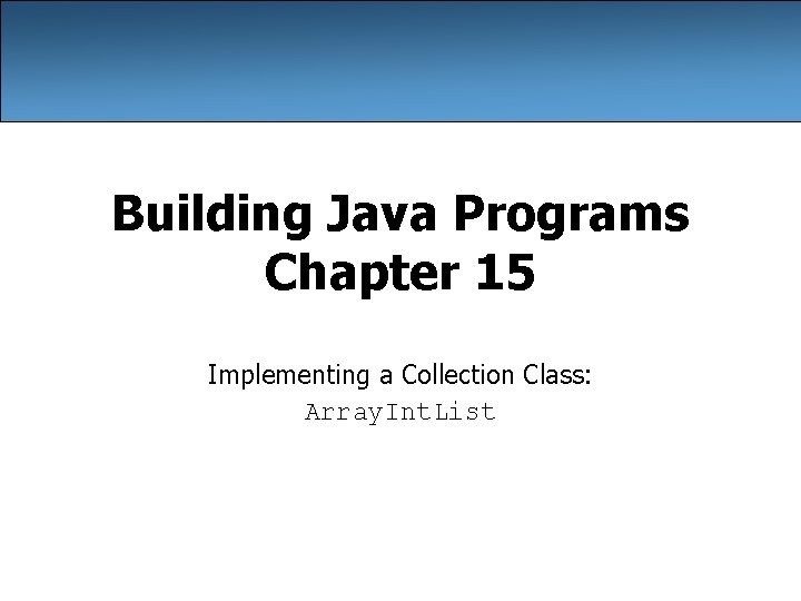 Building Java Programs Chapter 15 Implementing a Collection Class: Array. Int. List 