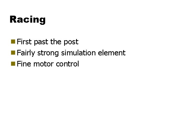 Racing g First past the post g Fairly strong simulation element g Fine motor