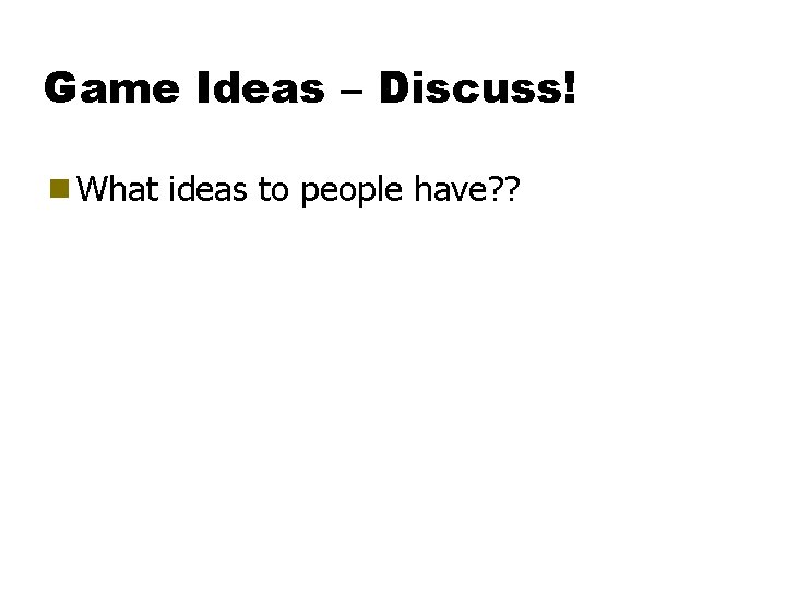 Game Ideas – Discuss! g What ideas to people have? ? 