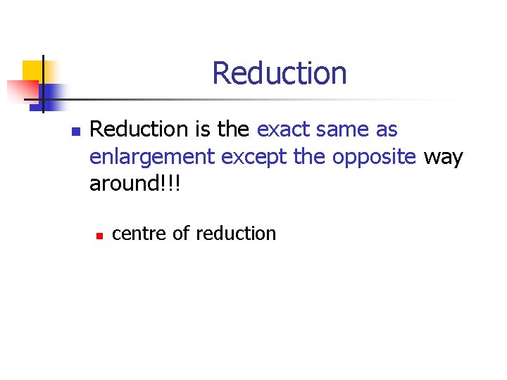 Reduction n Reduction is the exact same as enlargement except the opposite way around!!!