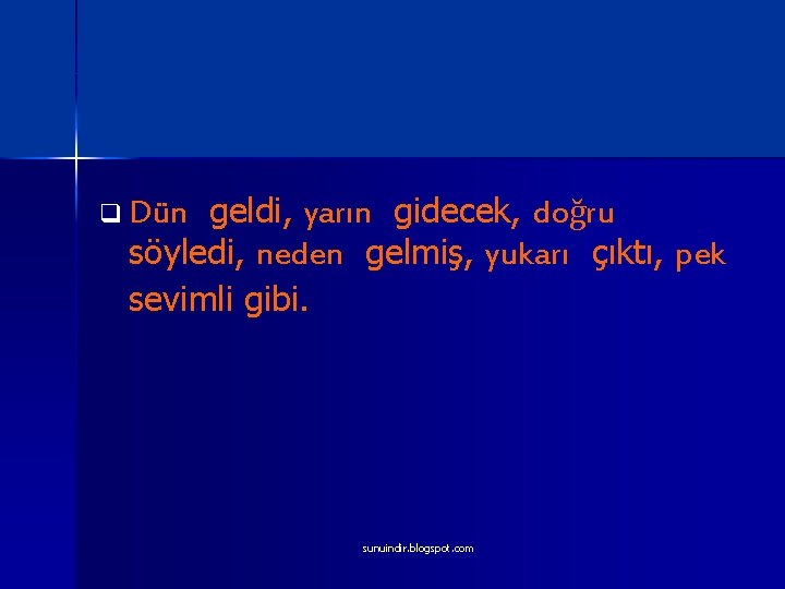 geldi, yarın gidecek, doğru söyledi, neden gelmiş, yukarı çıktı, pek sevimli gibi. q Dün