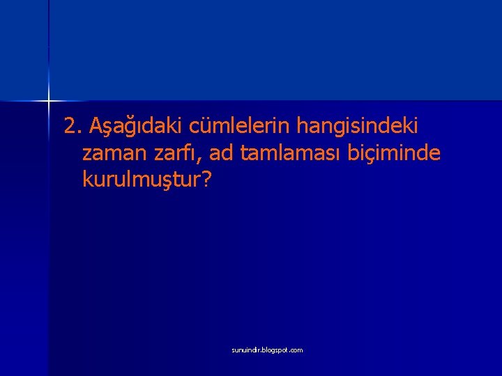 2. Aşağıdaki cümlelerin hangisindeki zaman zarfı, ad tamlaması biçiminde kurulmuştur? sunuindir. blogspot. com 