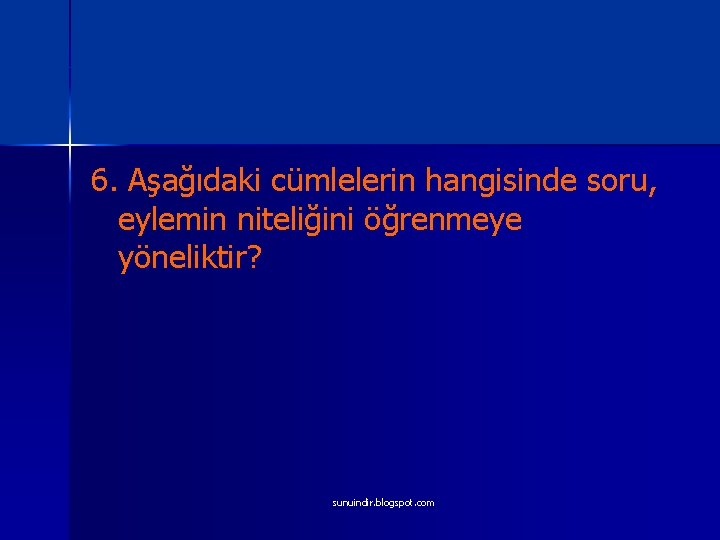 6. Aşağıdaki cümlelerin hangisinde soru, eylemin niteliğini öğrenmeye yöneliktir? sunuindir. blogspot. com 