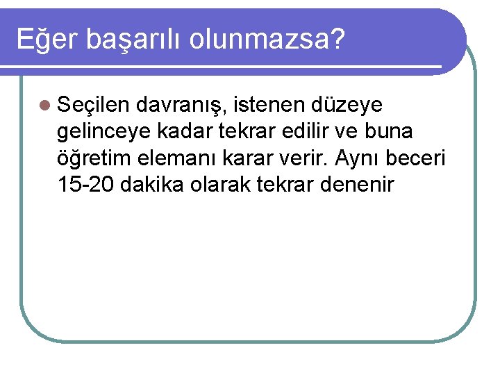 Eğer başarılı olunmazsa? l Seçilen davranış, istenen düzeye gelinceye kadar tekrar edilir ve buna