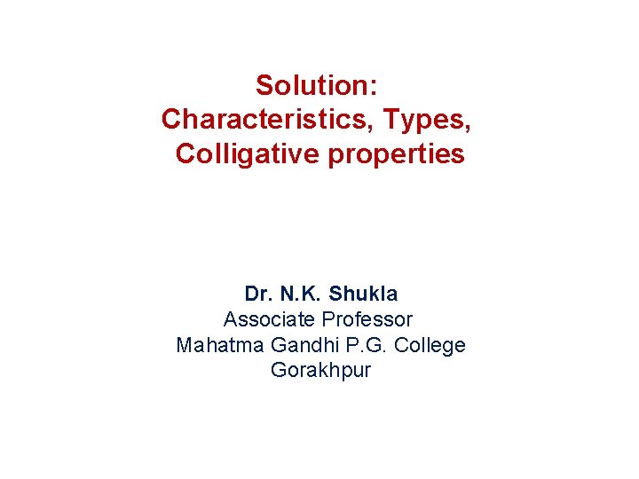 Solution: Characteristics, Types, Colligative properties Dr. N. K. Shukla Associate Professor Mahatma Gandhi P.