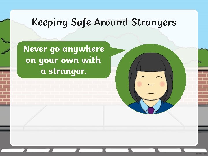 Keeping Safe Around Strangers Never go anywhere on your own with a stranger. 