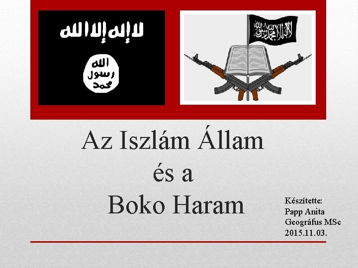 Az Iszlám Állam és a Boko Haram Készítette: Papp Anita Geográfus MSc 2015. 11.